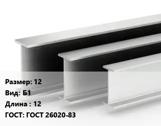 Двутавровая балка нормальная 12 Б1 L=12 ГОСТ: ГОСТ 26020-83